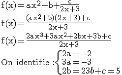 3$\textrm f(x)=ax^2+b+\frac{c}{2x+3}\\f(x)=\frac{(ax^2+b)(2x+3)+c}{2x+3}\\f(x)=\frac{2ax^3+3ax^2+2bx+3b+c}{2x+3}\\On identifie :\{\\2a=-2\\3a=-3\\2b=2\\3b+c=5
